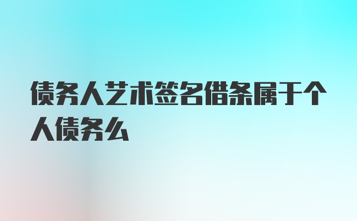 债务人艺术签名借条属于个人债务么