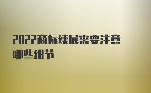 2022商标续展需要注意哪些细节