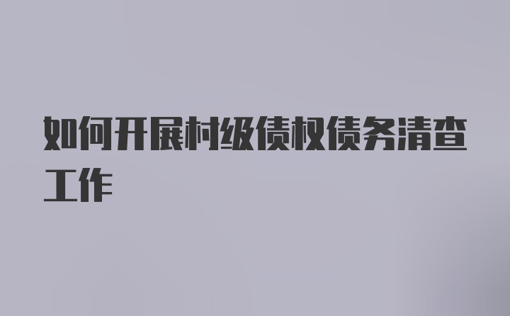 如何开展村级债权债务清查工作