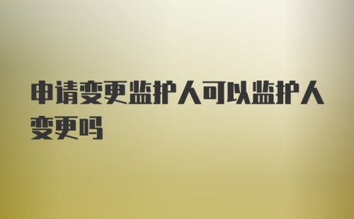 申请变更监护人可以监护人变更吗