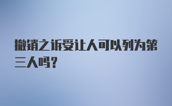 撤销之诉受让人可以列为第三人吗？