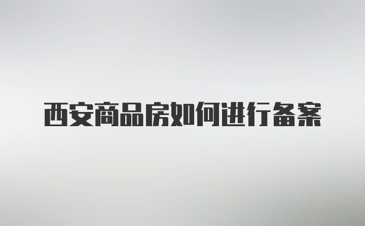 西安商品房如何进行备案