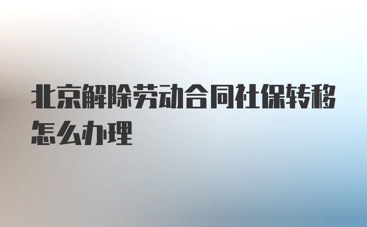 北京解除劳动合同社保转移怎么办理