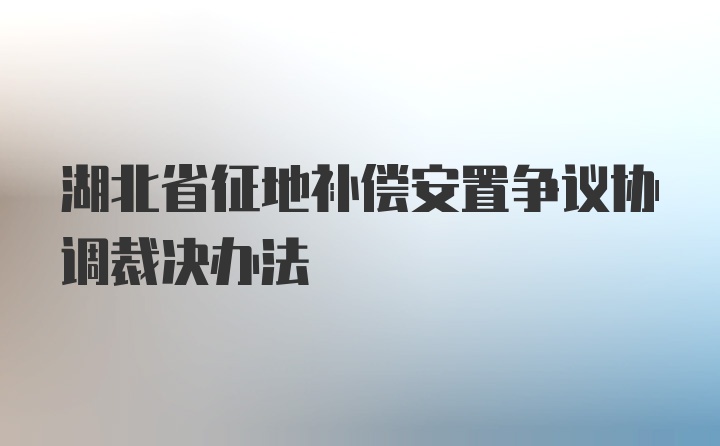 湖北省征地补偿安置争议协调裁决办法