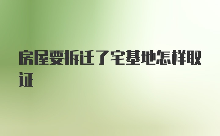 房屋要拆迁了宅基地怎样取证