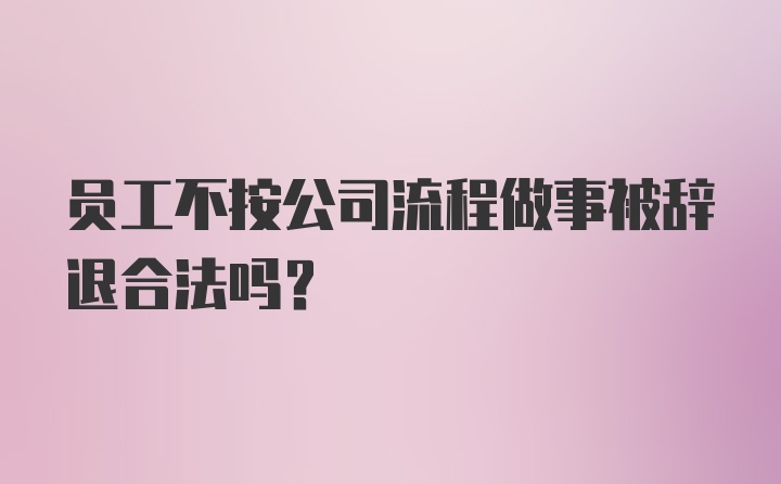 员工不按公司流程做事被辞退合法吗？