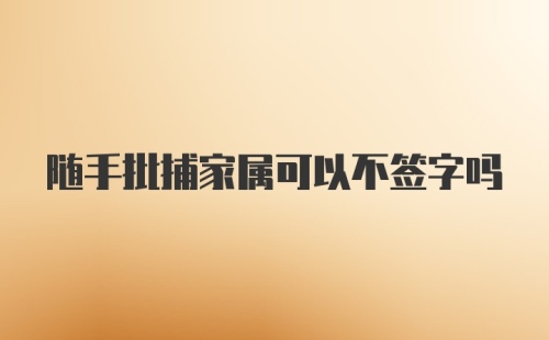 随手批捕家属可以不签字吗