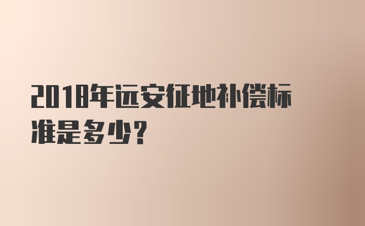 2018年远安征地补偿标准是多少？