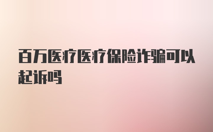 百万医疗医疗保险诈骗可以起诉吗