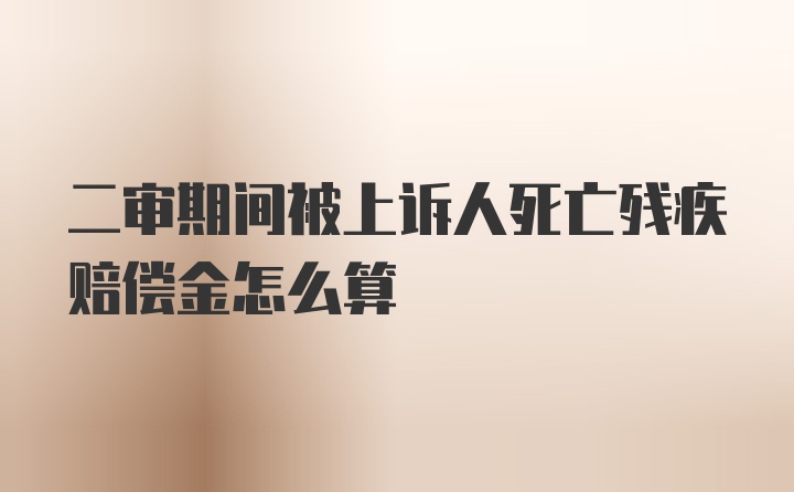 二审期间被上诉人死亡残疾赔偿金怎么算