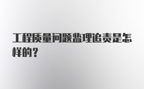 工程质量问题监理追责是怎样的?