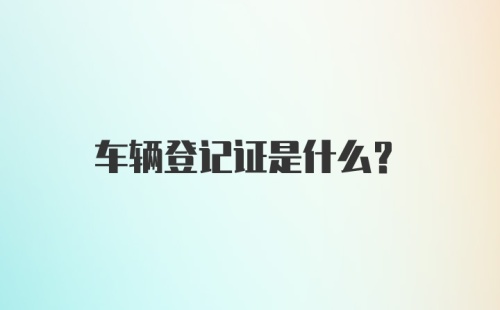 车辆登记证是什么？