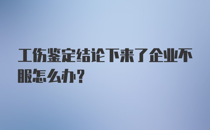 工伤鉴定结论下来了企业不服怎么办？