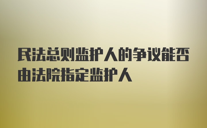 民法总则监护人的争议能否由法院指定监护人