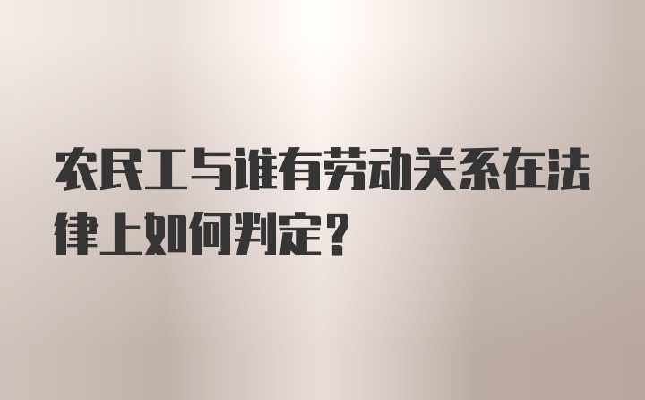 农民工与谁有劳动关系在法律上如何判定?