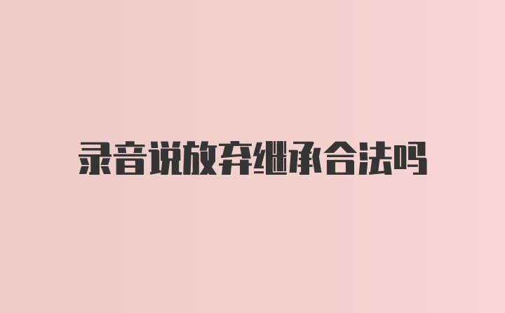 录音说放弃继承合法吗