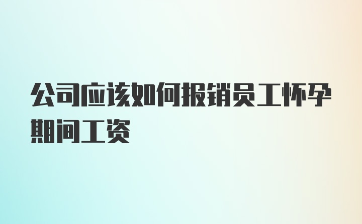 公司应该如何报销员工怀孕期间工资