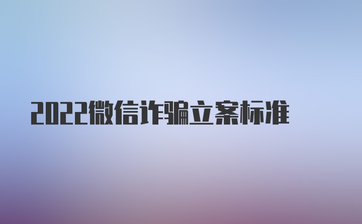 2022微信诈骗立案标准