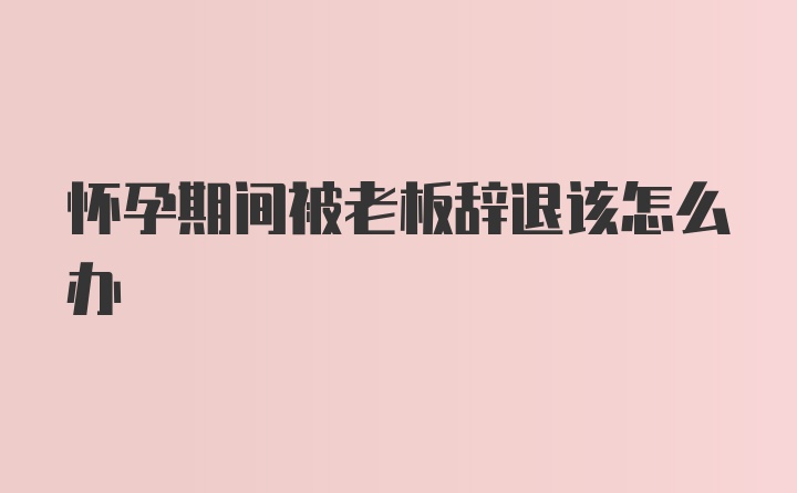 怀孕期间被老板辞退该怎么办