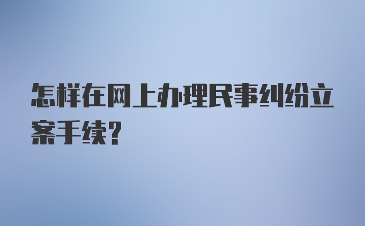 怎样在网上办理民事纠纷立案手续？