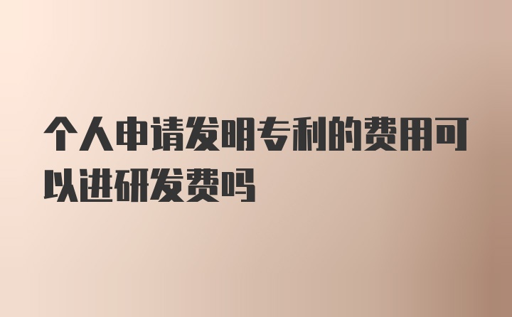 个人申请发明专利的费用可以进研发费吗