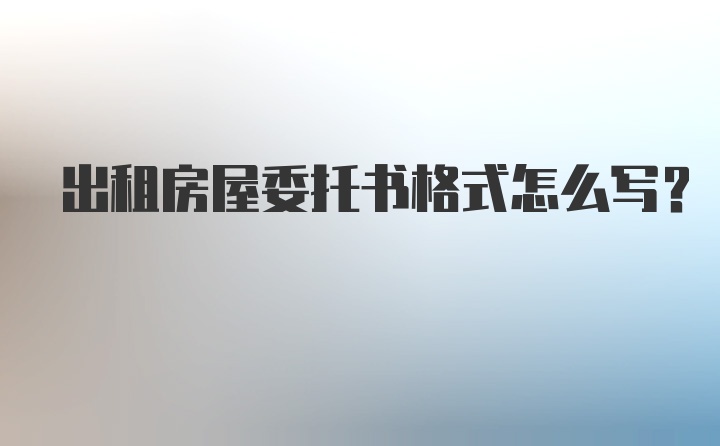 出租房屋委托书格式怎么写？