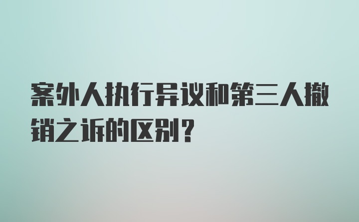 案外人执行异议和第三人撤销之诉的区别?