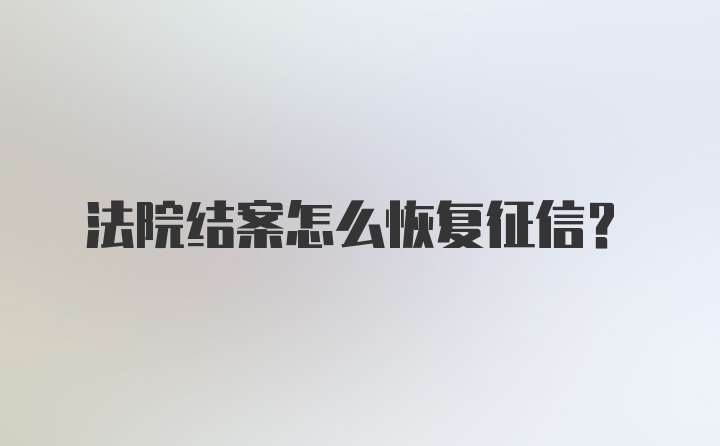 法院结案怎么恢复征信？