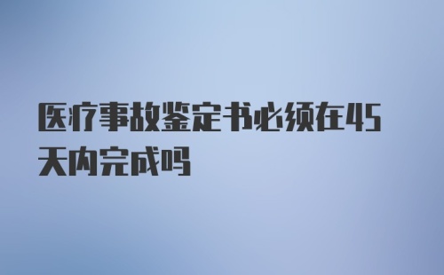 医疗事故鉴定书必须在45天内完成吗