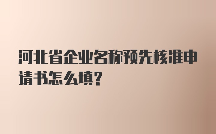 河北省企业名称预先核准申请书怎么填？