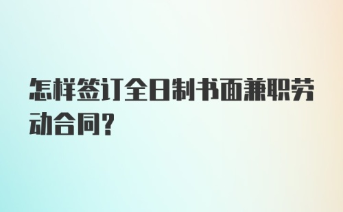 怎样签订全日制书面兼职劳动合同？