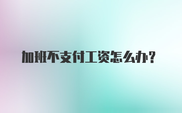 加班不支付工资怎么办？