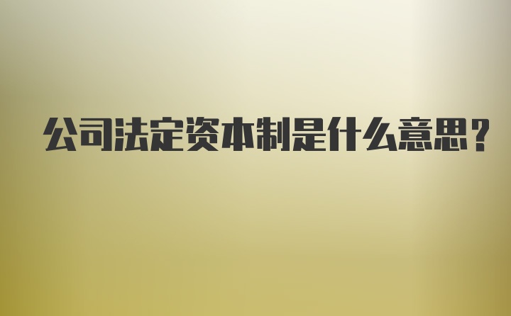 公司法定资本制是什么意思？