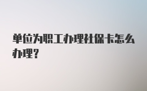 单位为职工办理社保卡怎么办理？