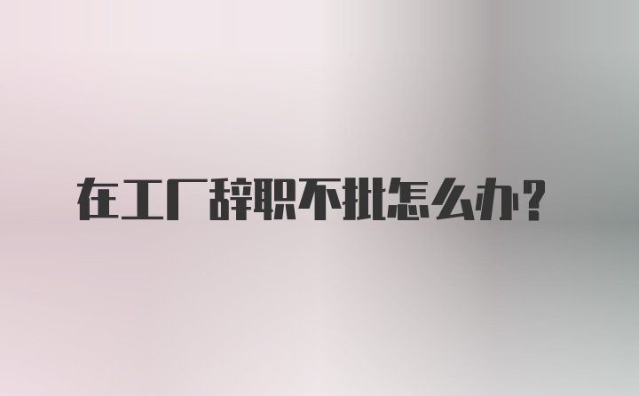 在工厂辞职不批怎么办？