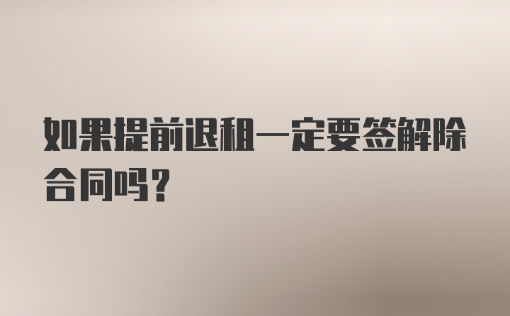 如果提前退租一定要签解除合同吗？