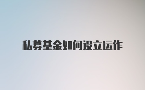 私募基金如何设立运作