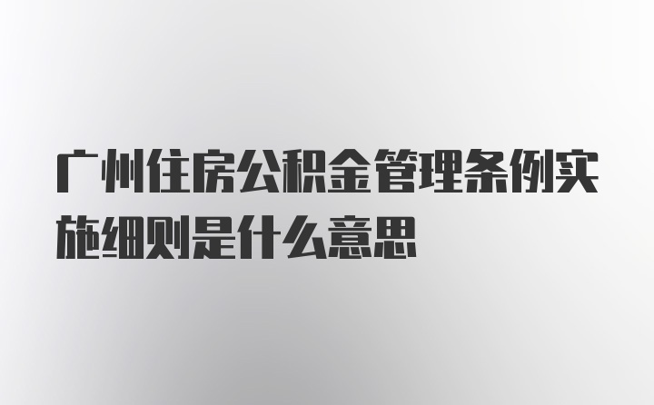 广州住房公积金管理条例实施细则是什么意思