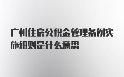 广州住房公积金管理条例实施细则是什么意思