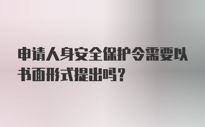 申请人身安全保护令需要以书面形式提出吗？