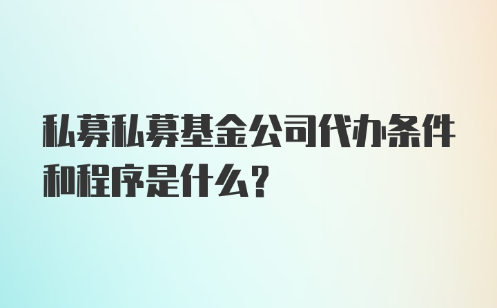 私募私募基金公司代办条件和程序是什么?