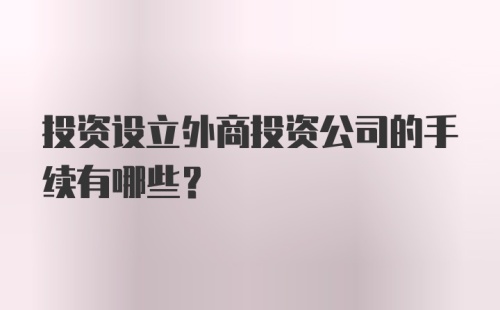 投资设立外商投资公司的手续有哪些？