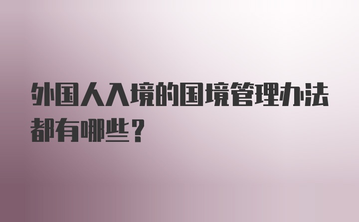 外国人入境的国境管理办法都有哪些？