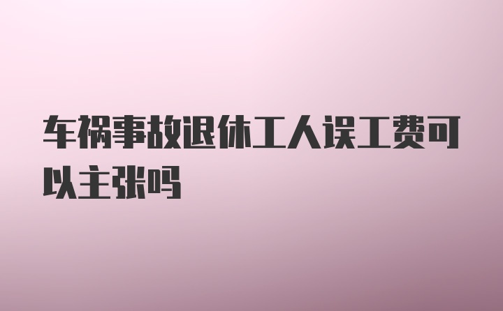 车祸事故退休工人误工费可以主张吗