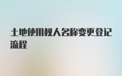 土地使用权人名称变更登记流程