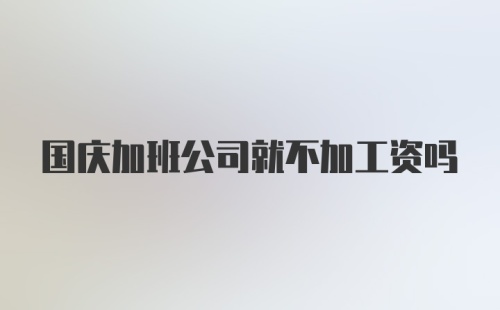 国庆加班公司就不加工资吗