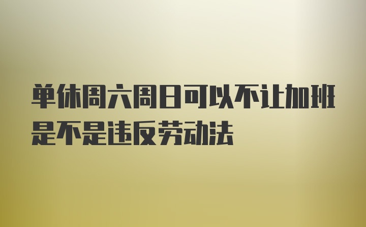 单休周六周日可以不让加班是不是违反劳动法