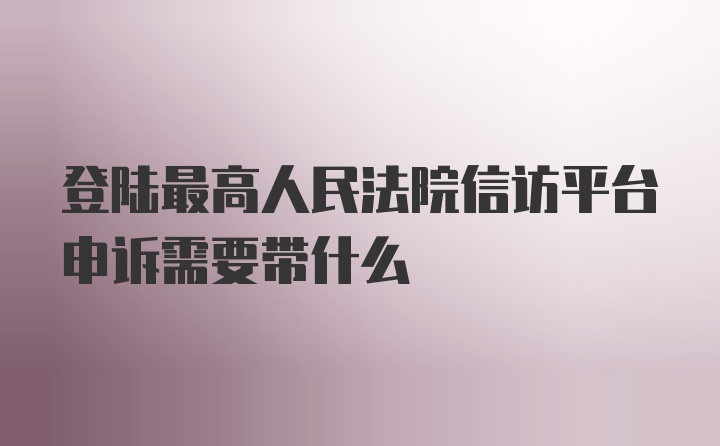 登陆最高人民法院信访平台申诉需要带什么