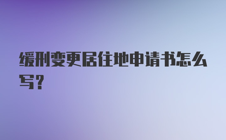 缓刑变更居住地申请书怎么写?