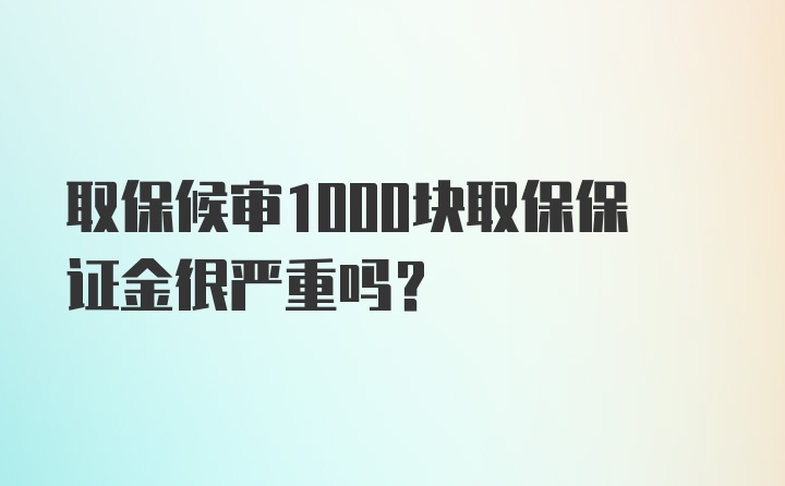 取保候审1000块取保保证金很严重吗？